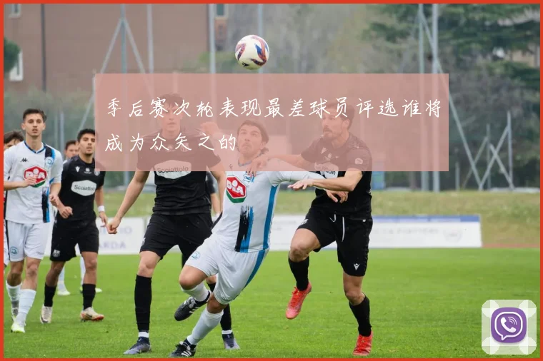 季后赛次轮表现最差球员评选谁将成为众矢之的