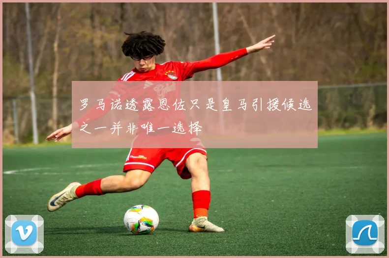 罗马诺透露恩佐只是皇马引援候选之一并非唯一选择
