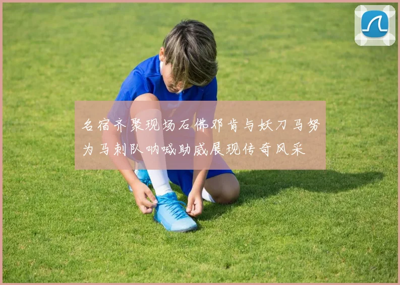 名宿齐聚现场石佛邓肯与妖刀马努为马刺队呐喊助威展现传奇风采