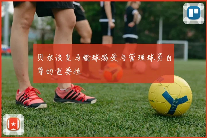 贝尔谈皇马输球感受与管理球员自尊的重要性