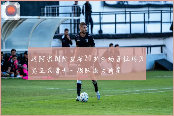 迈阿密国际宣布20岁中场普拉姆贝克正式晋升一线队成为新星
