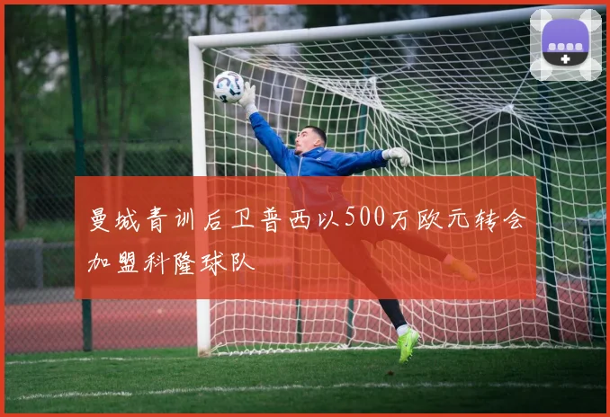曼城青训后卫普西以500万欧元转会加盟科隆球队