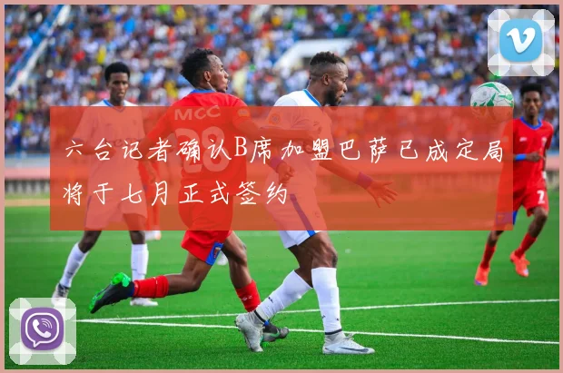 六台记者确认B席加盟巴萨已成定局将于七月正式签约