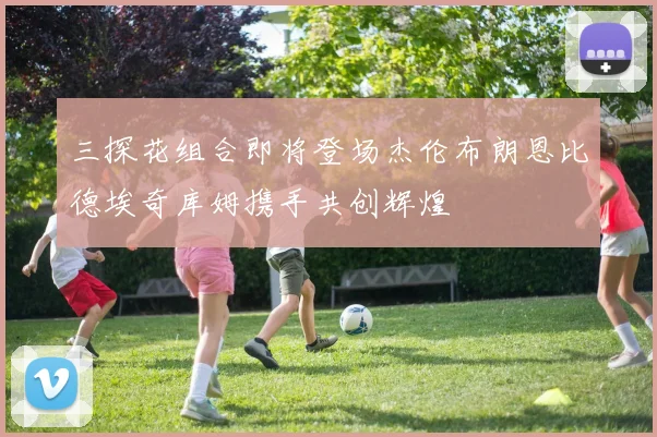 三探花组合即将登场杰伦布朗恩比德埃奇库姆携手共创辉煌