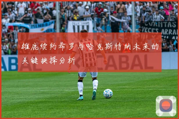 雄鹿续约希罗与哈克斯特纳未来的关键抉择分析