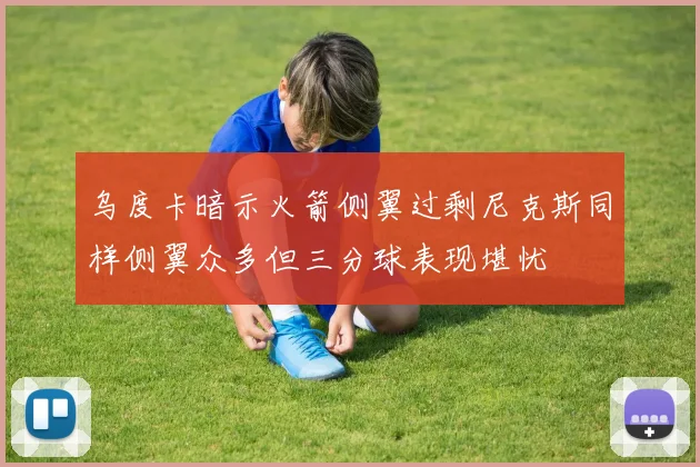 乌度卡暗示火箭侧翼过剩尼克斯同样侧翼众多但三分球表现堪忧