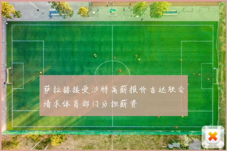 萨拉赫接受沙特高薪报价吉达联合请求体育部门分担薪资
