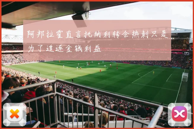 阿邦拉霍直言托纳利转会热刺只是为了追逐金钱利益