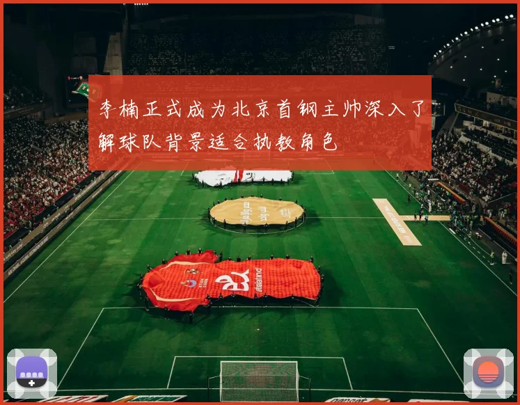 李楠正式成为北京首钢主帅深入了解球队背景适合执教角色