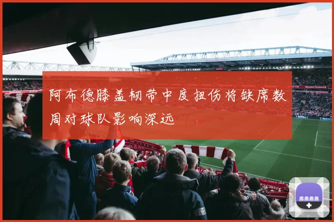 阿布德膝盖韧带中度扭伤将缺席数周对球队影响深远