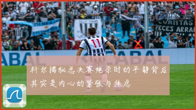 科尔揭秘总决赛绝杀时的平静背后其实是内心的紧张与焦虑