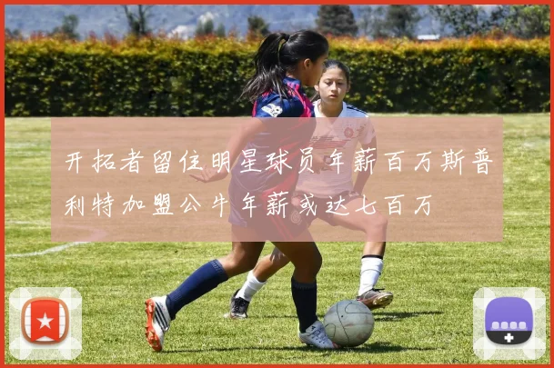 开拓者留住明星球员年薪百万斯普利特加盟公牛年薪或达七百万