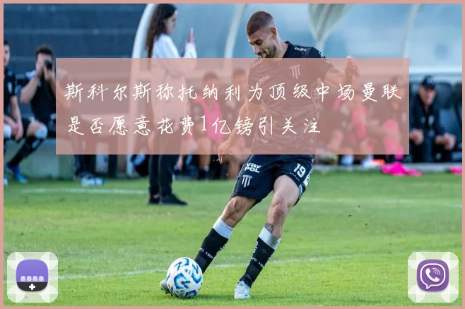 斯科尔斯称托纳利为顶级中场曼联是否愿意花费1亿镑引关注