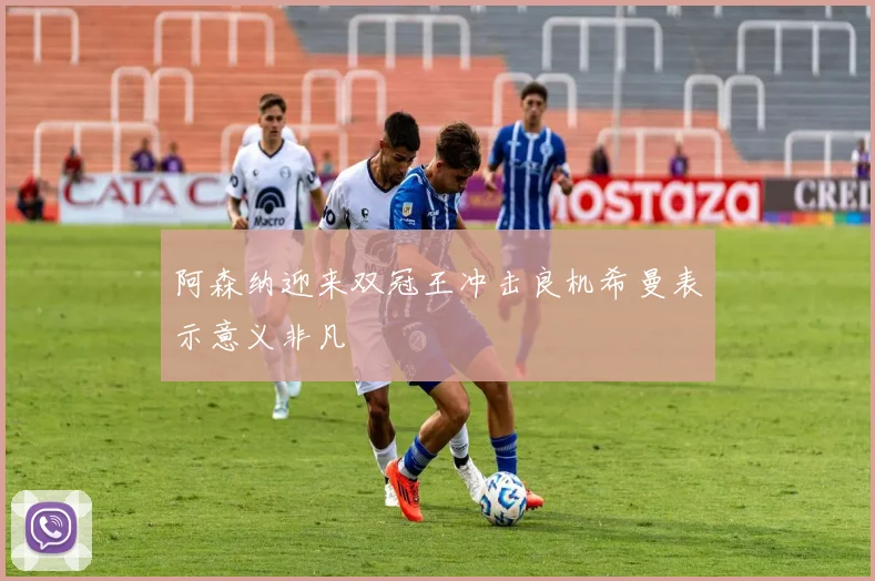 阿森纳迎来双冠王冲击良机希曼表示意义非凡