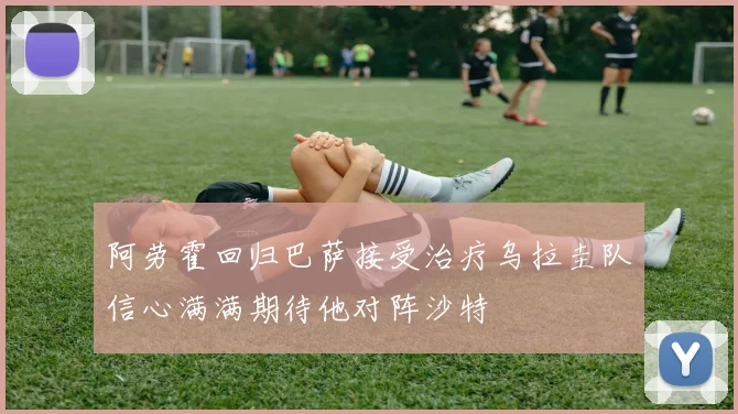 阿劳霍回归巴萨接受治疗乌拉圭队信心满满期待他对阵沙特