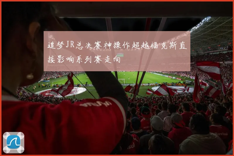 追梦JR总决赛神操作超越福克斯直接影响系列赛走向