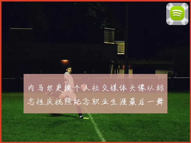 内马尔更换个人社交媒体头像以标志性庆祝照纪念职业生涯最后一舞